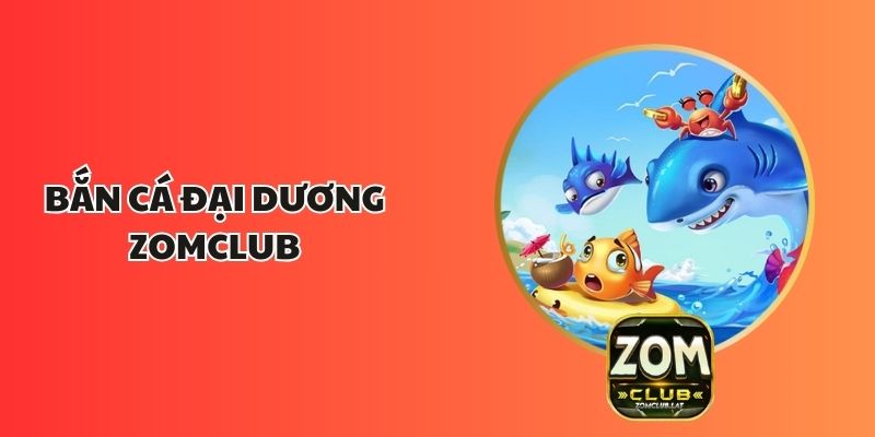 Bắn Cá Đại Dương ZOMCLUB: Thế Giới Giải Trí Mới Lạ 1 Bắn Cá Đại Dương ZOMCLUB: Thế Giới Giải Trí Mới Lạ